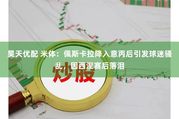 昊天优配 米体：佩斯卡拉降入意丙后引发球迷骚乱，因西涅赛后落泪