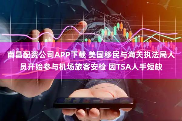 南昌配资公司APP下载 美国移民与海关执法局人员开始参与机场旅客安检 因TSA人手短缺