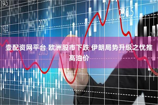 壹配资网平台 欧洲股市下跌 伊朗局势升级之忧推高油价