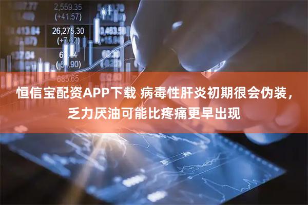 恒信宝配资APP下载 病毒性肝炎初期很会伪装，乏力厌油可能比疼痛更早出现