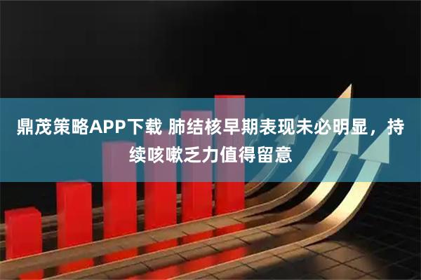鼎茂策略APP下载 肺结核早期表现未必明显，持续咳嗽乏力值得留意
