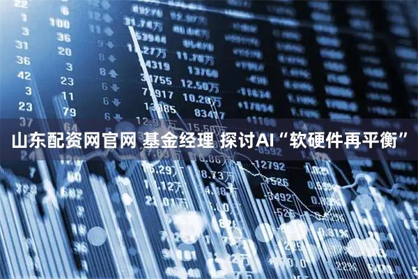 山东配资网官网 基金经理 探讨AI“软硬件再平衡”