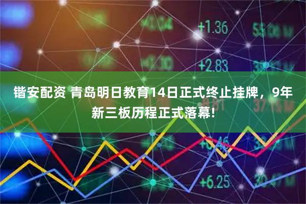 锴安配资 青岛明日教育14日正式终止挂牌，9年新三板历程正式落幕!