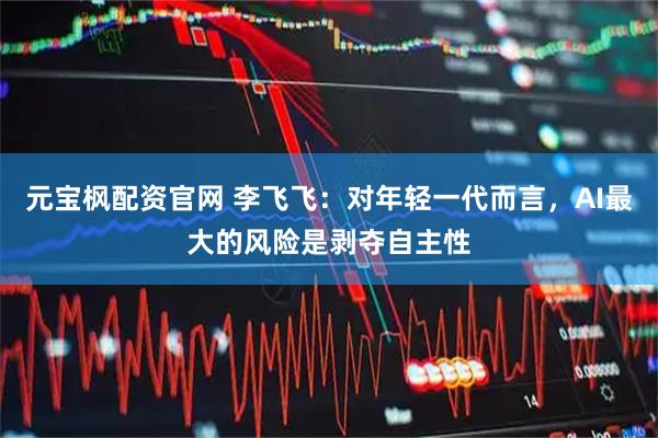 元宝枫配资官网 李飞飞：对年轻一代而言，AI最大的风险是剥夺自主性