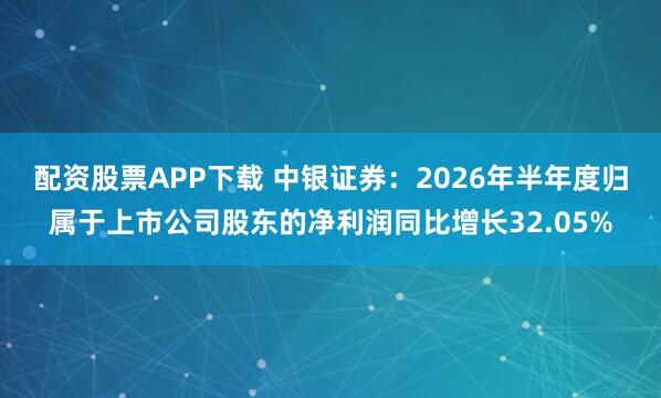 配资股票APP下载 中银证券：2026年半年度归属于上市公司股东的净利润同比增长32.05%
