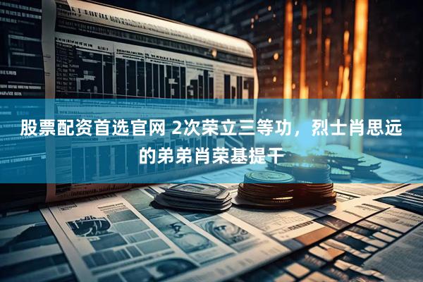 股票配资首选官网 2次荣立三等功，烈士肖思远的弟弟肖荣基提干