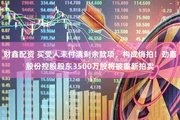财鑫配资 买受人未付清剩余款项，构成悔拍！劲嘉股份控股股东3500万股将被重新拍卖
